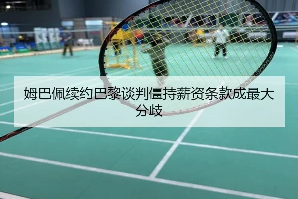 姆巴佩续约巴黎谈判僵持薪资条款成最大分歧