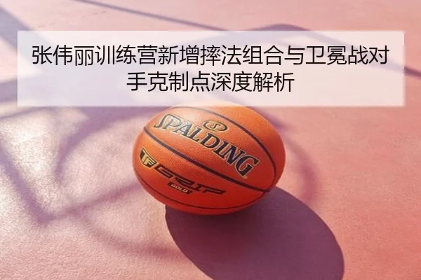 张伟丽训练营新增摔法组合与卫冕战对手克制点深度解析