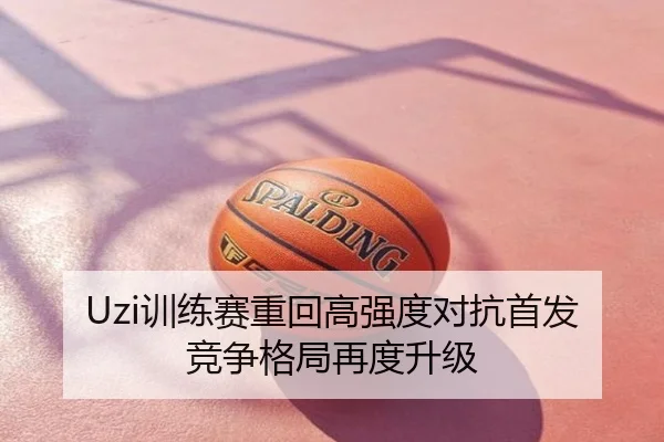 Uzi训练赛重回高强度对抗首发竞争格局再度升级
