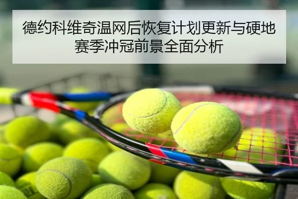 德约科维奇温网后恢复计划更新与硬地赛季冲冠前景全面分析