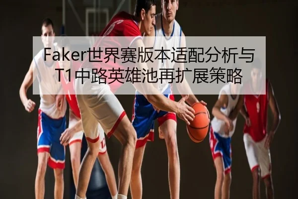 Faker世界赛版本适配分析与T1中路英雄池再扩展策略