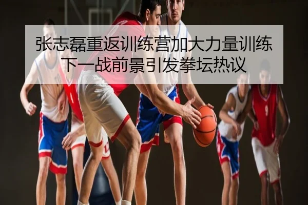 张志磊重返训练营加大力量训练 下一战前景引发拳坛热议