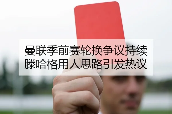 曼联季前赛轮换争议持续 滕哈格用人思路引发热议