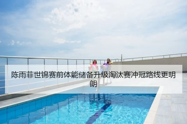 陈雨菲世锦赛前体能储备升级淘汰赛冲冠路线更明朗