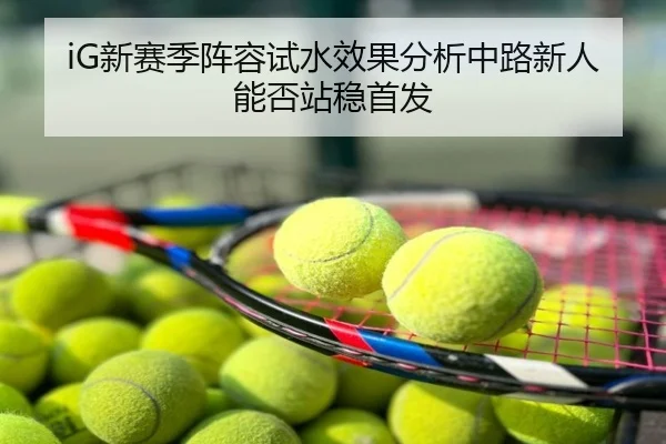 iG新赛季阵容试水效果分析中路新人能否站稳首发