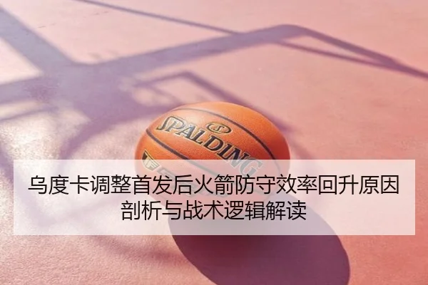 乌度卡调整首发后火箭防守效率回升原因剖析与战术逻辑解读