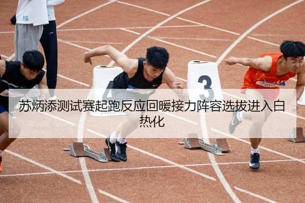 苏炳添测试赛起跑反应回暖接力阵容选拔进入白热化