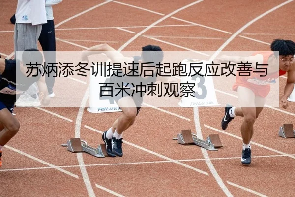 苏炳添冬训提速后起跑反应改善与百米冲刺观察