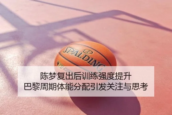 陈梦复出后训练强度提升 巴黎周期体能分配引发关注与思考